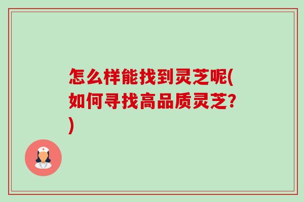 怎么样能找到灵芝呢(如何寻找高品质灵芝？)