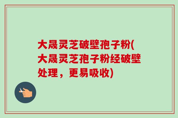 大晟灵芝破壁孢子粉(大晟灵芝孢子粉经破壁处理,更易吸收) 大晟灵芝破壁孢子粉(大晟灵芝孢子粉经破壁处理,更易吸收)