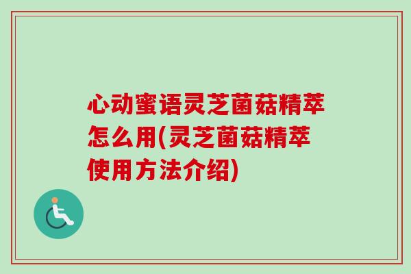 心动蜜语灵芝菌菇精萃怎么用(灵芝菌菇精萃使用方法介绍) 心动蜜语灵芝菌菇精萃怎么用(灵芝菌菇精萃使用方法介绍)