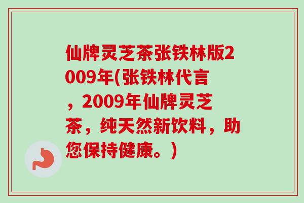 仙牌灵芝茶张铁林版2009年(张铁林代言,2009年仙牌灵芝茶,纯天然新饮料,助您保持健康。) 仙牌灵芝茶张铁林版2009年(张铁林代言,2009年仙牌灵芝茶,纯天然新饮料,助您保持健康。)