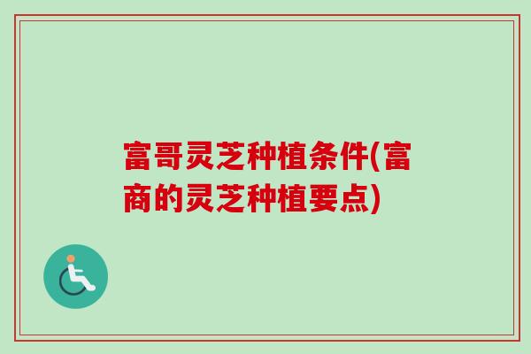 富哥灵芝种植条件(富商的灵芝种植要点)