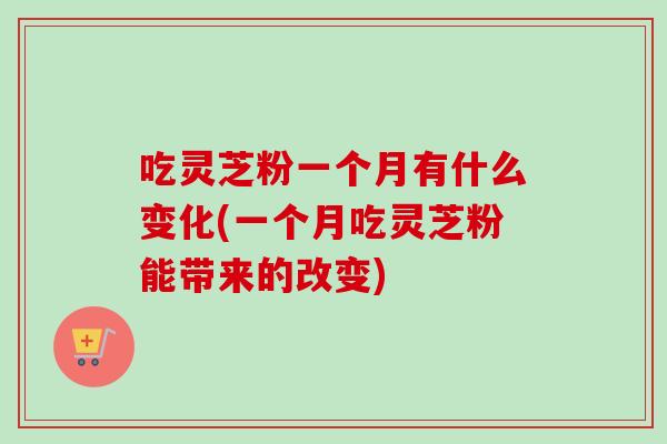 吃灵芝粉一个月有什么变化(一个月吃灵芝粉能带来的改变) 吃灵芝粉一个月有什么变化(一个月吃灵芝粉能带来的改变)
