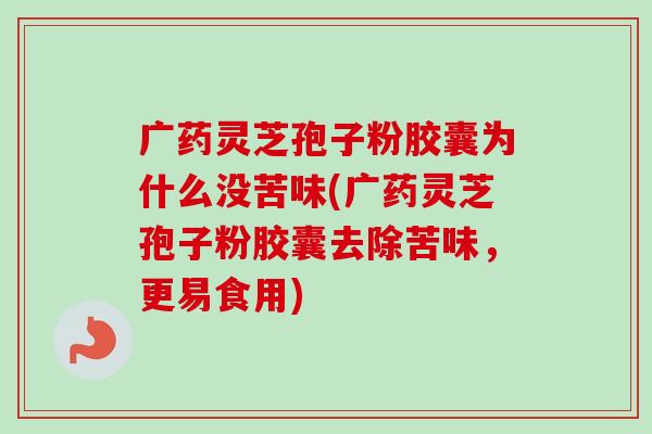 广药灵芝孢子粉胶囊为什么没苦味(广药灵芝孢子粉胶囊去除苦味,更易食用) 广药灵芝孢子粉胶囊为什么没苦味(广药灵芝孢子粉胶囊去除苦味,更易食用)