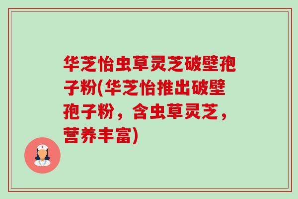 华芝怡虫草灵芝破壁孢子粉(华芝怡推出破壁孢子粉,含虫草灵芝,营养丰富) 华芝怡虫草灵芝破壁孢子粉(华芝怡推出破壁孢子粉,含虫草灵芝,营养丰富)