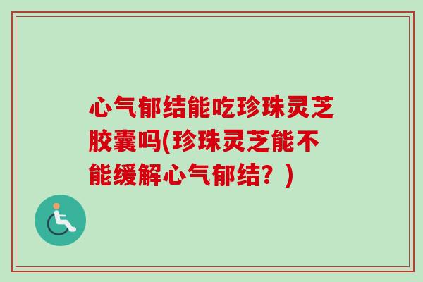 心气郁结能吃珍珠灵芝胶囊吗(珍珠灵芝能不能缓解心气郁结?) 心气郁结能吃珍珠灵芝胶囊吗(珍珠灵芝能不能缓解心气郁结?)