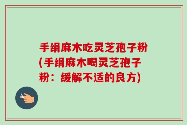 手绢麻木吃灵芝孢子粉(手绢麻木喝灵芝孢子粉:缓解不适的良方) 手绢麻木吃灵芝孢子粉(手绢麻木喝灵芝孢子粉:缓解不适的良方)