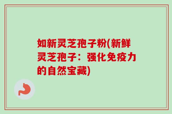 如新灵芝孢子粉(新鲜灵芝孢子：强化免疫力的自然宝藏)