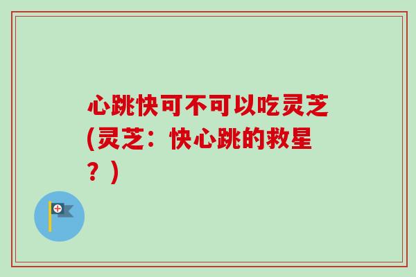 心跳快可不可以吃灵芝(灵芝:快心跳的救星?) 心跳快可不可以吃灵芝(灵芝:快心跳的救星?)