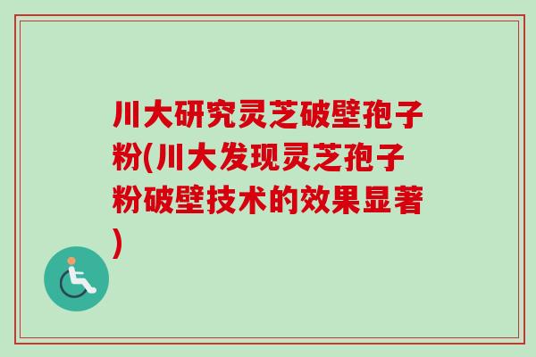 川大研究灵芝破壁孢子粉(川大发现灵芝孢子粉破壁技术的效果显著) 川大研究灵芝破壁孢子粉(川大发现灵芝孢子粉破壁技术的效果显著)