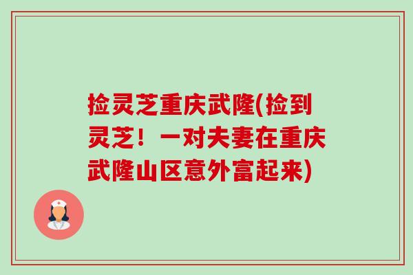 捡灵芝重庆武隆(捡到灵芝!一对夫妻在重庆武隆山区意外富起来) 捡灵芝重庆武隆(捡到灵芝!一对夫妻在重庆武隆山区意外富起来)