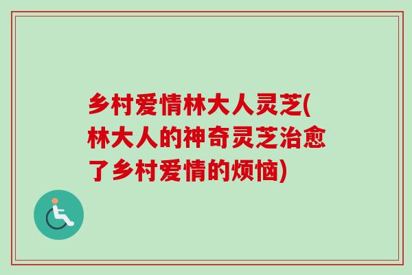 乡村爱情林大人灵芝(林大人的神奇灵芝愈了乡村爱情的烦恼) 乡村爱情林大人灵芝(林大人的神奇灵芝愈了乡村爱情的烦恼)