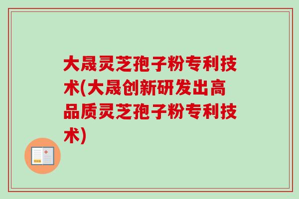 大晟灵芝孢子粉专利技术(大晟创新研发出高品质灵芝孢子粉专利技术) 大晟灵芝孢子粉专利技术(大晟创新研发出高品质灵芝孢子粉专利技术)