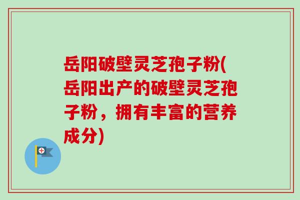 岳阳破壁灵芝孢子粉(岳阳出产的破壁灵芝孢子粉，拥有丰富的营养成分)