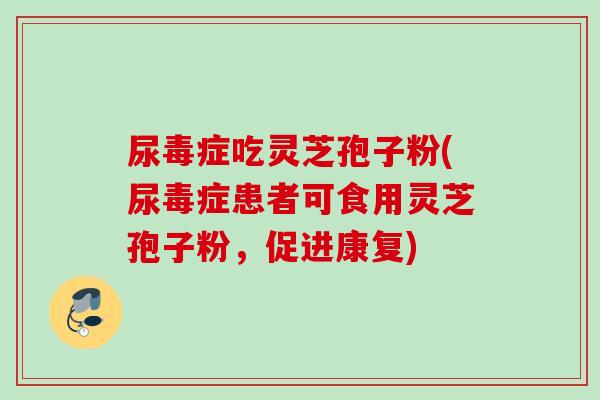 尿毒症吃灵芝孢子粉(尿毒症患者可食用灵芝孢子粉，促进康复)
