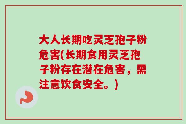 大人长期吃灵芝孢子粉危害(长期食用灵芝孢子粉存在潜在危害，需注意饮食安全。)