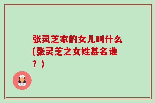 张灵芝家的女儿叫什么(张灵芝之女姓甚名谁?) 张灵芝家的女儿叫什么(张灵芝之女姓甚名谁?)