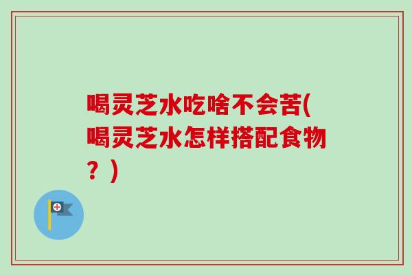 喝灵芝水吃啥不会苦(喝灵芝水怎样搭配食物?) 喝灵芝水吃啥不会苦(喝灵芝水怎样搭配食物?)