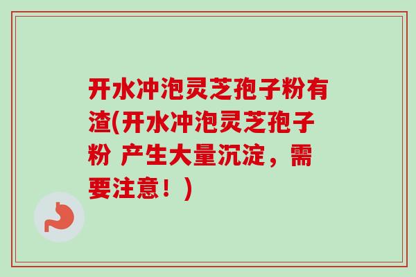 开水冲泡灵芝孢子粉有渣(开水冲泡灵芝孢子粉 产生大量沉淀,需要注意!) 开水冲泡灵芝孢子粉有渣(开水冲泡灵芝孢子粉 产生大量沉淀,需要注意!)