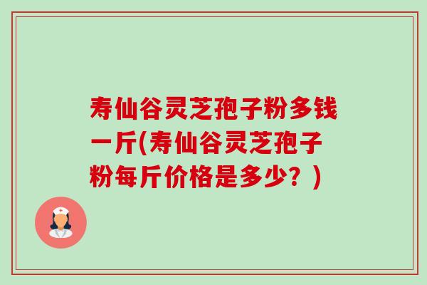寿仙谷灵芝孢子粉多钱一斤(寿仙谷灵芝孢子粉每斤价格是多少?) 寿仙谷灵芝孢子粉多钱一斤(寿仙谷灵芝孢子粉每斤价格是多少?)