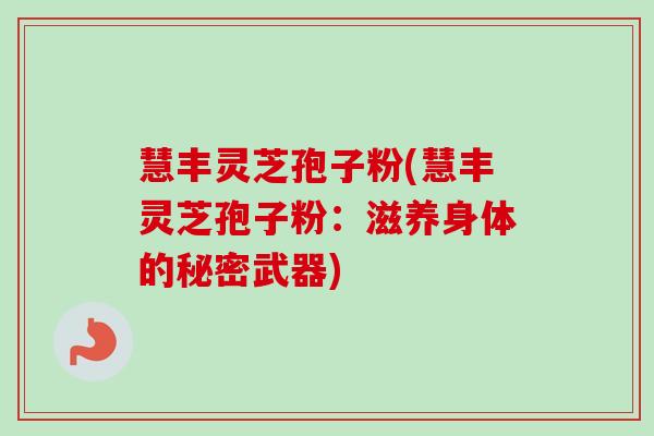 慧丰灵芝孢子粉(慧丰灵芝孢子粉：滋养身体的秘密武器)