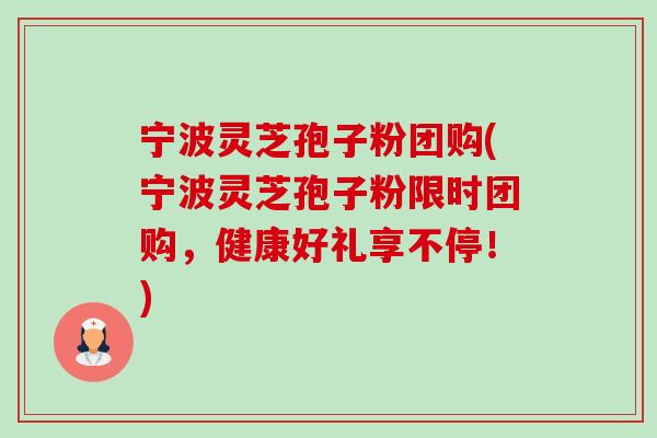 宁波灵芝孢子粉团购(宁波灵芝孢子粉限时团购，健康好礼享不停！)