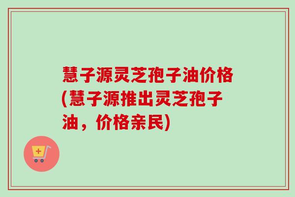 慧子源灵芝孢子油价格(慧子源推出灵芝孢子油,价格亲民) 慧子源灵芝孢子油价格(慧子源推出灵芝孢子油,价格亲民)