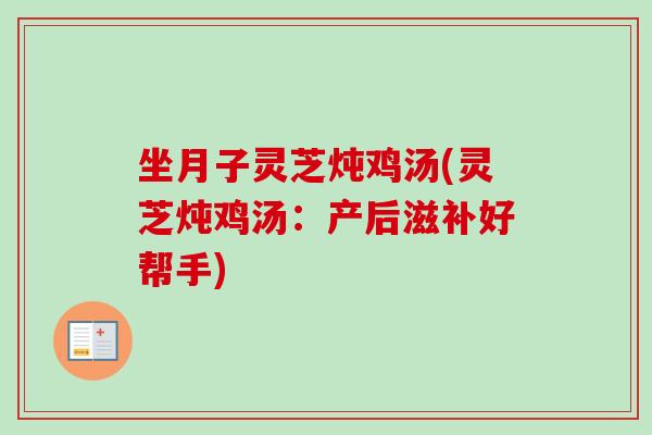 坐月子灵芝炖鸡汤(灵芝炖鸡汤:产后滋补好帮手) 坐月子灵芝炖鸡汤(灵芝炖鸡汤:产后滋补好帮手)