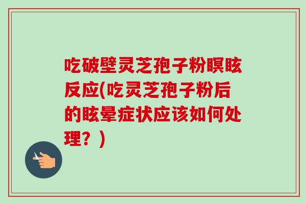 吃破壁灵芝孢子粉瞑眩反应(吃灵芝孢子粉后的眩晕症状应该如何处理？)
