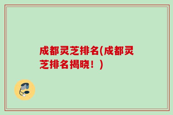 成都灵芝排名(成都灵芝排名揭晓!) 成都灵芝排名(成都灵芝排名揭晓!)