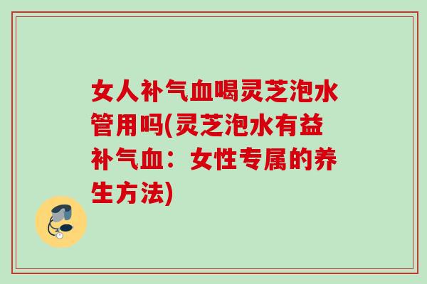 女人喝灵芝泡水管用吗(灵芝泡水有益:女性专属的养生方法) 女人喝灵芝泡水管用吗(灵芝泡水有益:女性专属的养生方法)
