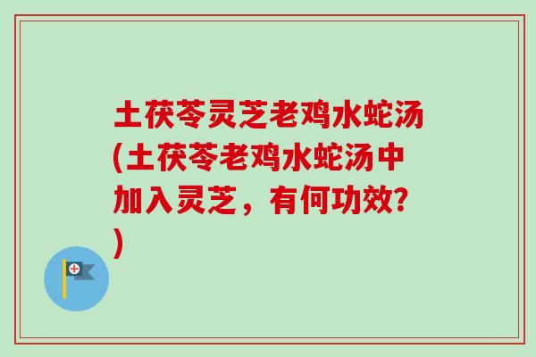 土茯苓灵芝老鸡水蛇汤(土茯苓老鸡水蛇汤中加入灵芝，有何功效？)