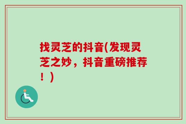 找灵芝的抖音(发现灵芝之妙,抖音重磅推荐!) 找灵芝的抖音(发现灵芝之妙,抖音重磅推荐!)