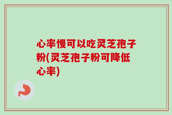 心率慢可以吃灵芝孢子粉(灵芝孢子粉可降低心率) 心率慢可以吃灵芝孢子粉(灵芝孢子粉可降低心率)