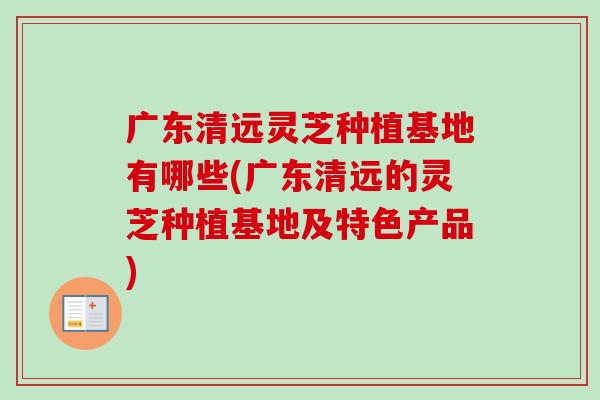 广东清远灵芝种植基地有哪些(广东清远的灵芝种植基地及特色产品) 广东清远灵芝种植基地有哪些(广东清远的灵芝种植基地及特色产品)
