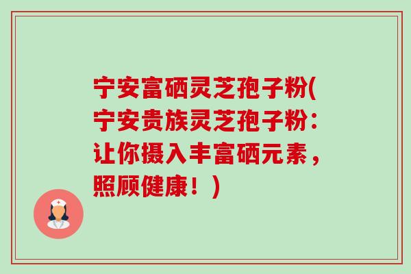 宁安富硒灵芝孢子粉(宁安贵族灵芝孢子粉:让你摄入丰富硒元素,照顾健康!) 宁安富硒灵芝孢子粉(宁安贵族灵芝孢子粉:让你摄入丰富硒元素,照顾健康!)