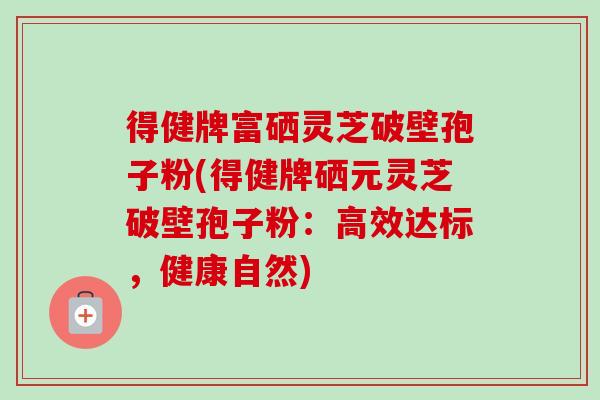 得健牌富硒灵芝破壁孢子粉(得健牌硒元灵芝破壁孢子粉：高效达标，健康自然)