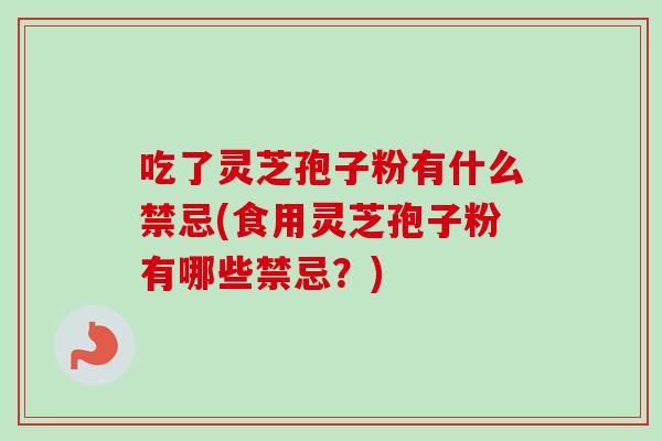 吃了灵芝孢子粉有什么禁忌(食用灵芝孢子粉有哪些禁忌?) 吃了灵芝孢子粉有什么禁忌(食用灵芝孢子粉有哪些禁忌?)