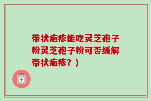 带状疱疹能吃灵芝孢子粉灵芝孢子粉可否缓解带状疱疹？)