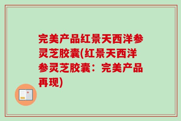 完美产品红景天西洋参灵芝胶囊(红景天西洋参灵芝胶囊:完美产品再现) 完美产品红景天西洋参灵芝胶囊(红景天西洋参灵芝胶囊:完美产品再现)