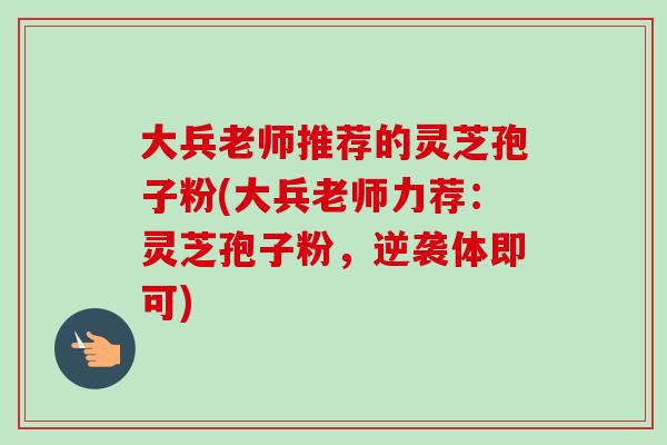 大兵老师推荐的灵芝孢子粉(大兵老师力荐:灵芝孢子粉,逆袭体即可) 大兵老师推荐的灵芝孢子粉(大兵老师力荐:灵芝孢子粉,逆袭体即可)