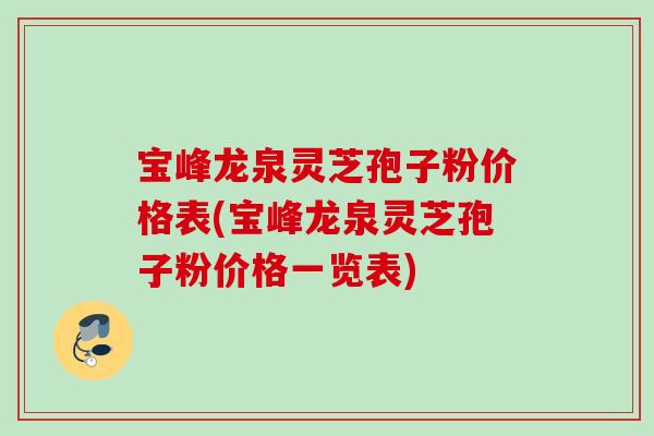 宝峰龙泉灵芝孢子粉价格表(宝峰龙泉灵芝孢子粉价格一览表)