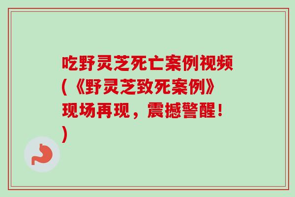 吃野灵芝死亡案例视频(《野灵芝致死案例》现场再现,震撼警醒!) 吃野灵芝死亡案例视频(《野灵芝致死案例》现场再现,震撼警醒!)