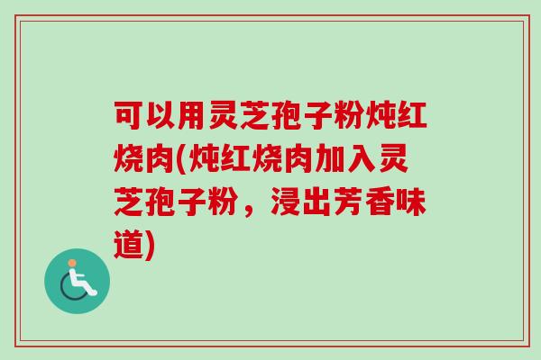 可以用灵芝孢子粉炖红烧肉(炖红烧肉加入灵芝孢子粉,浸出芳香味道) 可以用灵芝孢子粉炖红烧肉(炖红烧肉加入灵芝孢子粉,浸出芳香味道)