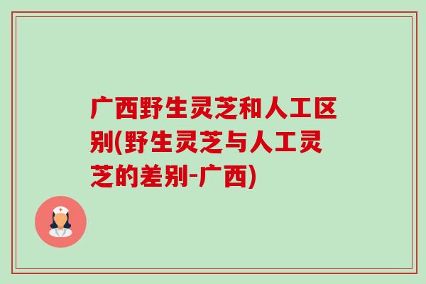广西野生灵芝和人工区别(野生灵芝与人工灵芝的差别-广西) 广西野生灵芝和人工区别(野生灵芝与人工灵芝的差别-广西)