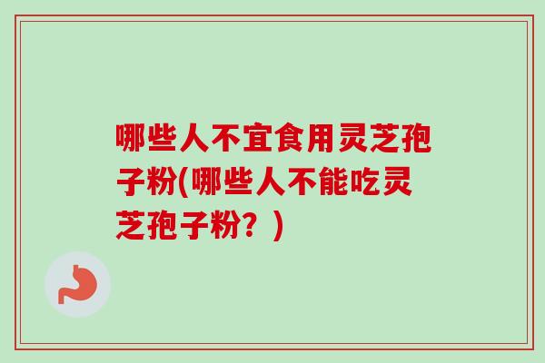哪些人不宜食用灵芝孢子粉(哪些人不能吃灵芝孢子粉?) 哪些人不宜食用灵芝孢子粉(哪些人不能吃灵芝孢子粉?)