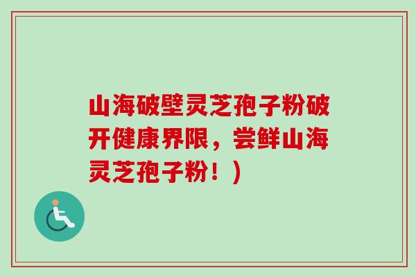 山海破壁灵芝孢子粉破开健康界限,尝鲜山海灵芝孢子粉!) 山海破壁灵芝孢子粉破开健康界限,尝鲜山海灵芝孢子粉!)