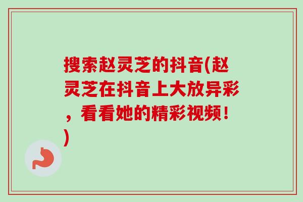 搜索赵灵芝的抖音(赵灵芝在抖音上大放异彩，看看她的精彩视频！)