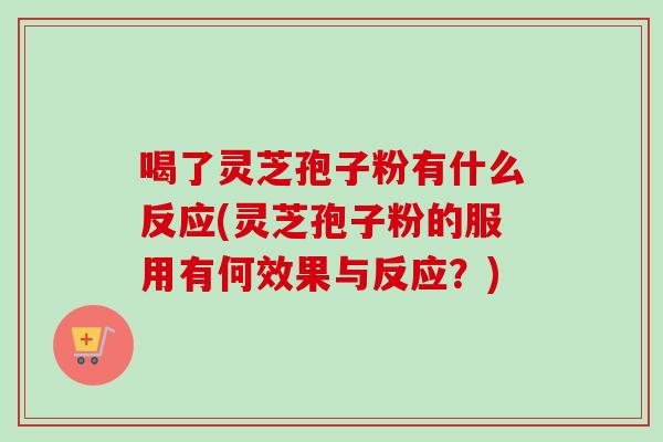 喝了灵芝孢子粉有什么反应(灵芝孢子粉的服用有何效果与反应?) 喝了灵芝孢子粉有什么反应(灵芝孢子粉的服用有何效果与反应?)