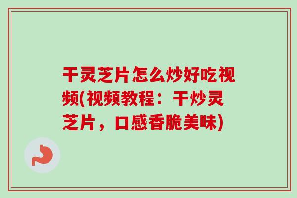 干灵芝片怎么炒好吃视频(视频教程:干炒灵芝片,口感香脆美味) 干灵芝片怎么炒好吃视频(视频教程:干炒灵芝片,口感香脆美味)