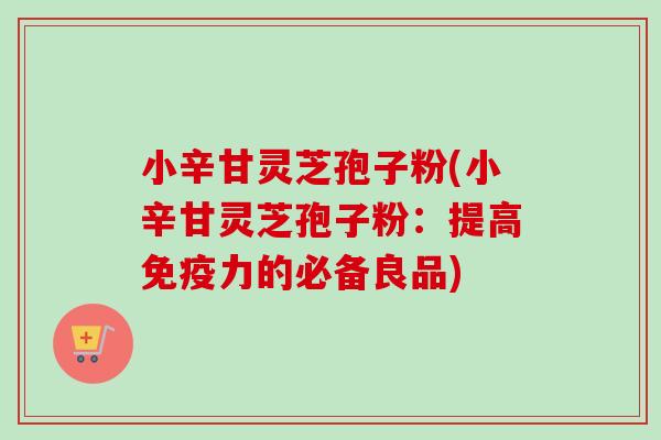 小辛甘灵芝孢子粉(小辛甘灵芝孢子粉:提高免疫力的必备良品) 小辛甘灵芝孢子粉(小辛甘灵芝孢子粉:提高免疫力的必备良品)